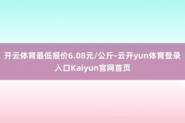 开云体育最低报价6.08元/公斤-云开yun体育登录入口Kaiyun官网首页