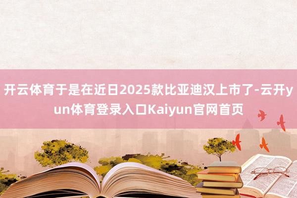 开云体育于是在近日2025款比亚迪汉上市了-云开yun体育登录入口Kaiyun官网首页