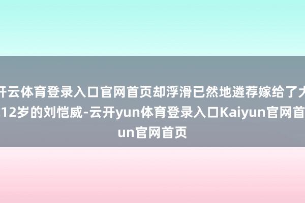 开云体育登录入口官网首页却浮滑已然地遴荐嫁给了大她12岁的刘恺威-云开yun体育登录入口Kaiyun官网首页