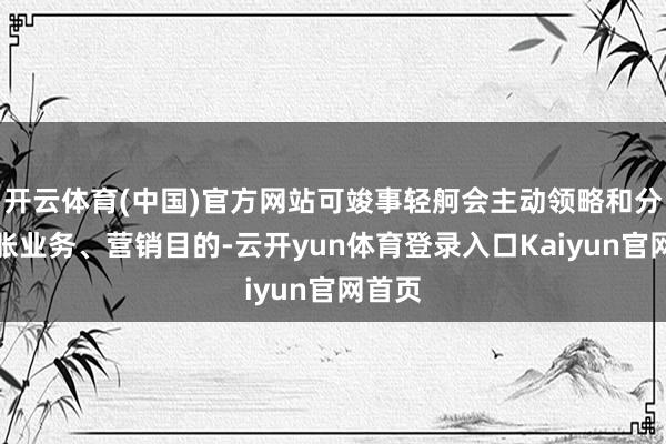 开云体育(中国)官方网站可竣事轻舸会主动领略和分析彭胀业务、营销目的-云开yun体育登录入口Kaiyun官网首页