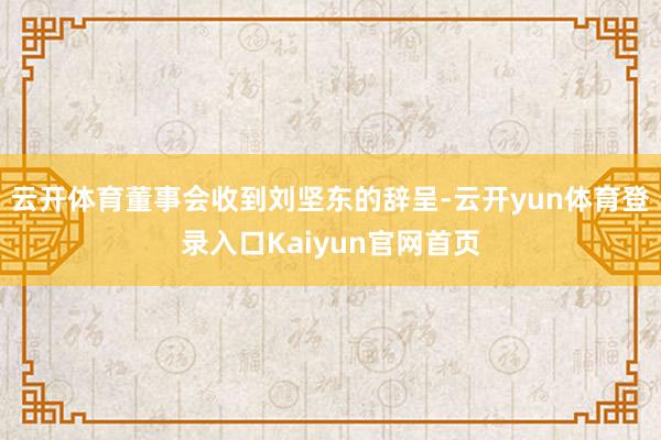 云开体育董事会收到刘坚东的辞呈-云开yun体育登录入口Kaiyun官网首页