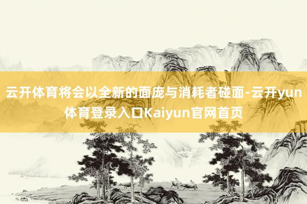 云开体育将会以全新的面庞与消耗者碰面-云开yun体育登录入口Kaiyun官网首页