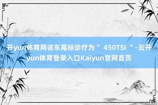 开yun体育网该车尾标诊疗为＂ 450TSI ＂-云开yun体育登录入口Kaiyun官网首页