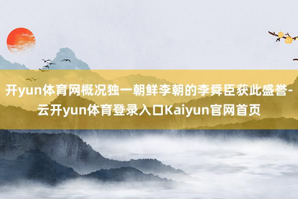 开yun体育网概况独一朝鲜李朝的李舜臣获此盛誉-云开yun体育登录入口Kaiyun官网首页