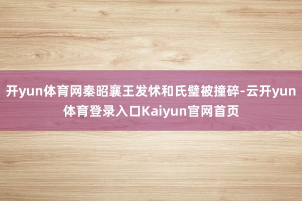 开yun体育网秦昭襄王发怵和氏璧被撞碎-云开yun体育登录入口Kaiyun官网首页