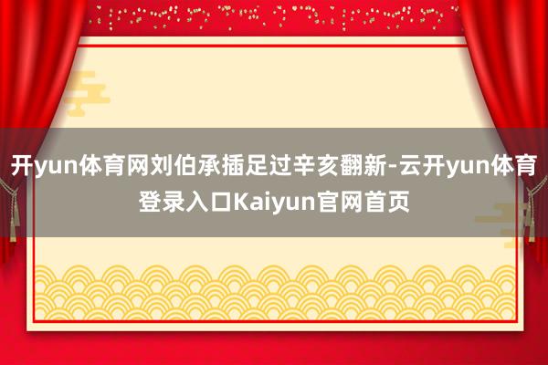 开yun体育网刘伯承插足过辛亥翻新-云开yun体育登录入口Kaiyun官网首页