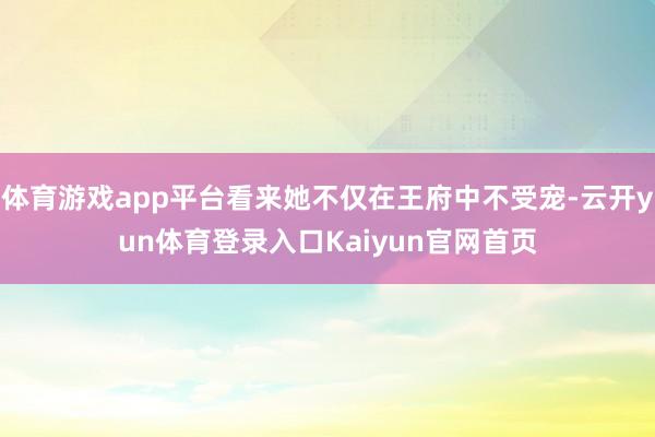 体育游戏app平台看来她不仅在王府中不受宠-云开yun体育登录入口Kaiyun官网首页