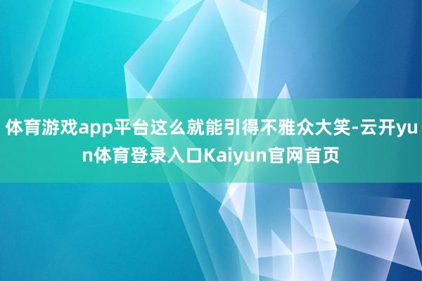 体育游戏app平台这么就能引得不雅众大笑-云开yun体育登录入口Kaiyun官网首页