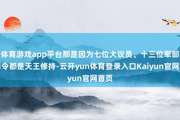 体育游戏app平台那是因为七位大议员、十三位军部总司令都是天王修持-云开yun体育登录入口Kaiyun官网首页