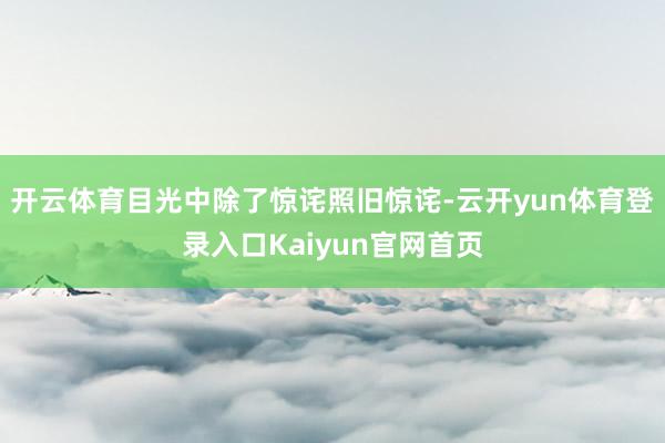 开云体育目光中除了惊诧照旧惊诧-云开yun体育登录入口Kaiyun官网首页