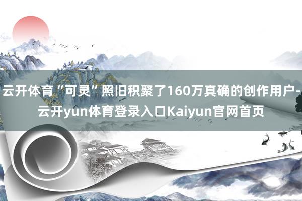 云开体育“可灵”照旧积聚了160万真确的创作用户-云开yun体育登录入口Kaiyun官网首页