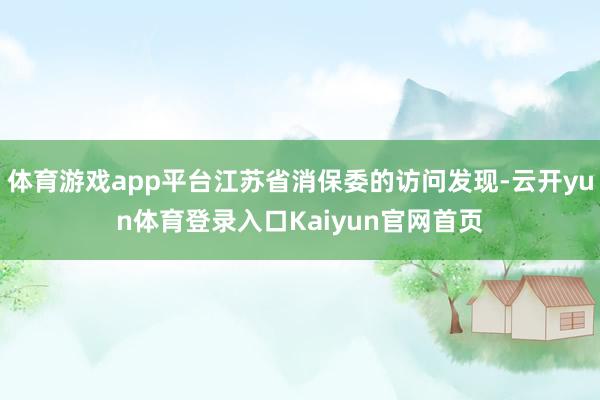 体育游戏app平台江苏省消保委的访问发现-云开yun体育登录入口Kaiyun官网首页