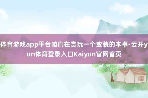 体育游戏app平台咱们在赏玩一个变装的本事-云开yun体育登录入口Kaiyun官网首页