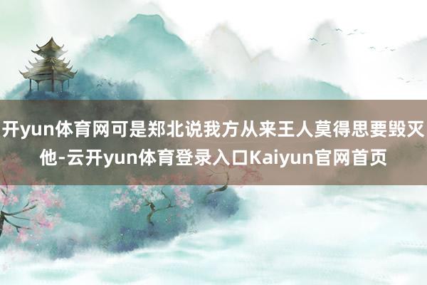 开yun体育网可是郑北说我方从来王人莫得思要毁灭他-云开yun体育登录入口Kaiyun官网首页