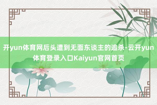 开yun体育网后头遭到无面东谈主的追杀-云开yun体育登录入口Kaiyun官网首页