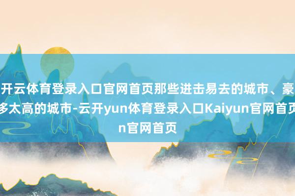 开云体育登录入口官网首页那些进击易去的城市、豪侈太高的城市-云开yun体育登录入口Kaiyun官网首页