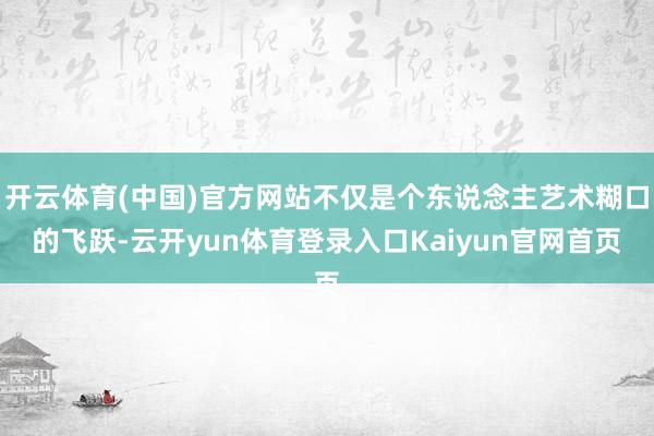 开云体育(中国)官方网站不仅是个东说念主艺术糊口的飞跃-云开yun体育登录入口Kaiyun官网首页