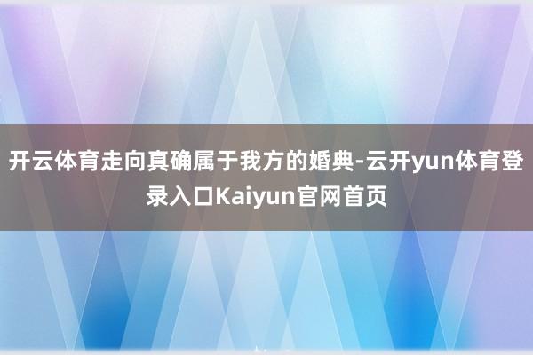 开云体育走向真确属于我方的婚典-云开yun体育登录入口Kaiyun官网首页