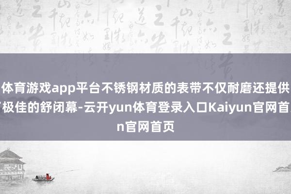 体育游戏app平台不锈钢材质的表带不仅耐磨还提供了极佳的舒闭幕-云开yun体育登录入口Kaiyun官网首页