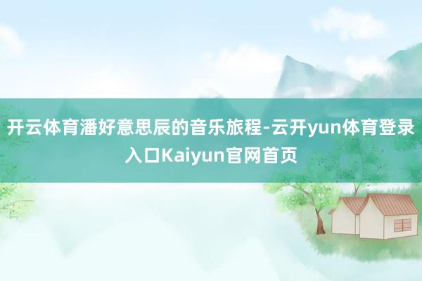 开云体育潘好意思辰的音乐旅程-云开yun体育登录入口Kaiyun官网首页