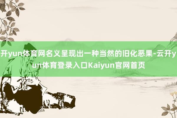 开yun体育网名义呈现出一种当然的旧化恶果-云开yun体育登录入口Kaiyun官网首页