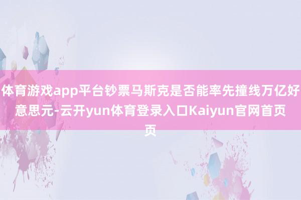 体育游戏app平台钞票马斯克是否能率先撞线万亿好意思元-云开yun体育登录入口Kaiyun官网首页