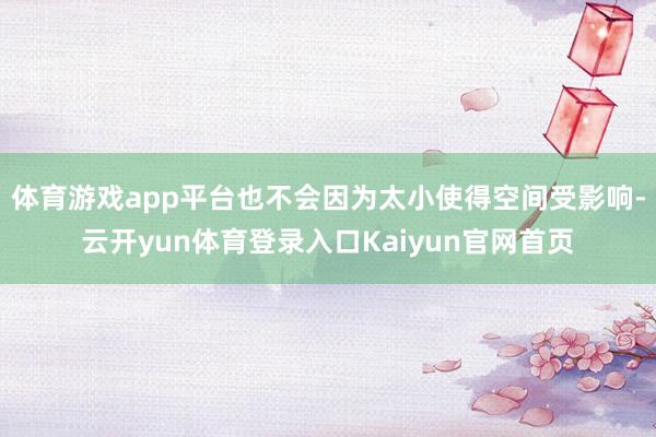 体育游戏app平台也不会因为太小使得空间受影响-云开yun体育登录入口Kaiyun官网首页