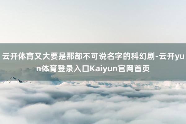 云开体育又大要是那部不可说名字的科幻剧-云开yun体育登录入口Kaiyun官网首页