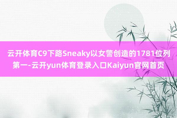 云开体育C9下路Sneaky以女警创造的1781位列第一-云开yun体育登录入口Kaiyun官网首页