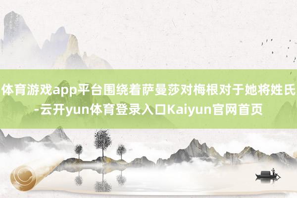 体育游戏app平台围绕着萨曼莎对梅根对于她将姓氏-云开yun体育登录入口Kaiyun官网首页