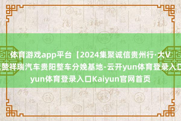 体育游戏app平台【2024集聚诚信贵州行·大V看贵州】余丰慧点赞祥瑞汽车贵阳整车分娩基地-云开yun体育登录入口Kaiyun官网首页