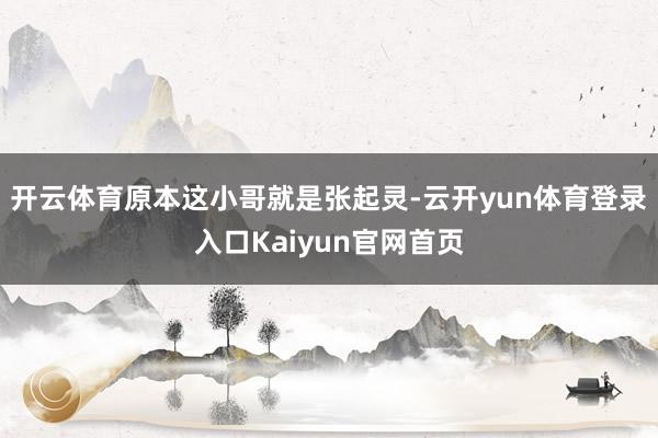 开云体育原本这小哥就是张起灵-云开yun体育登录入口Kaiyun官网首页