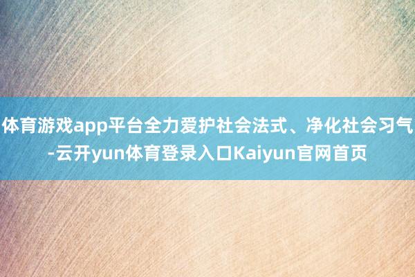 体育游戏app平台全力爱护社会法式、净化社会习气-云开yun体育登录入口Kaiyun官网首页