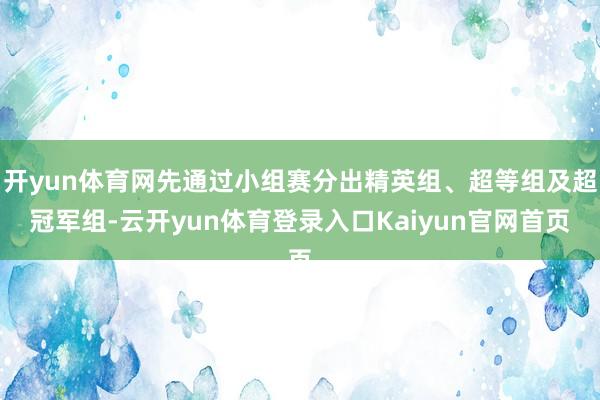 开yun体育网先通过小组赛分出精英组、超等组及超冠军组-云开yun体育登录入口Kaiyun官网首页