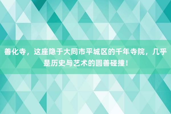 善化寺，这座隐于大同市平城区的千年寺院，几乎是历史与艺术的圆善碰撞！