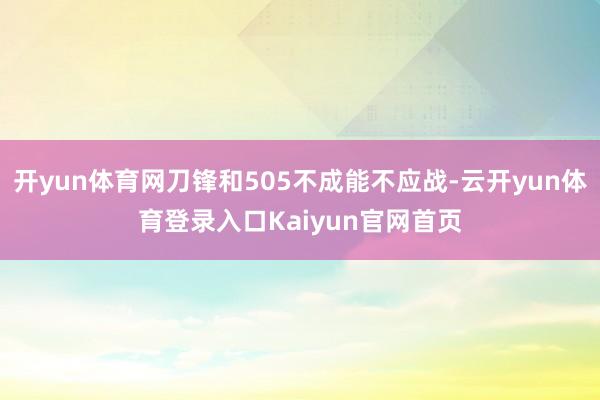 开yun体育网刀锋和505不成能不应战-云开yun体育登录入口Kaiyun官网首页