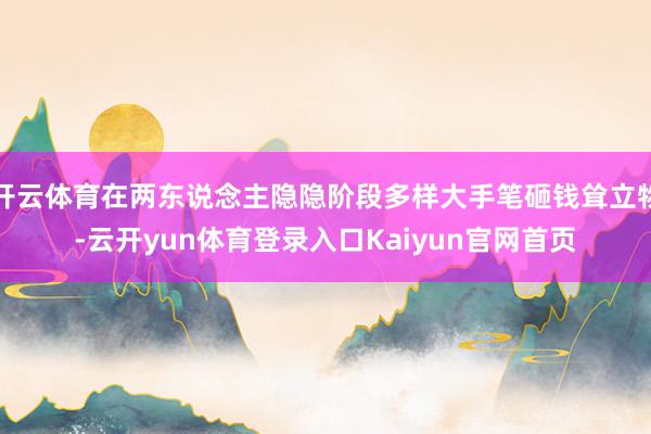 开云体育在两东说念主隐隐阶段多样大手笔砸钱耸立物-云开yun体育登录入口Kaiyun官网首页