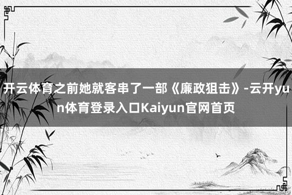 开云体育之前她就客串了一部《廉政狙击》-云开yun体育登录入口Kaiyun官网首页