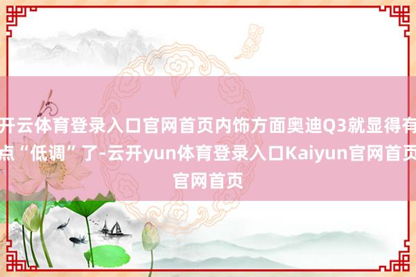 开云体育登录入口官网首页内饰方面奥迪Q3就显得有点“低调”了-云开yun体育登录入口Kaiyun官网首页