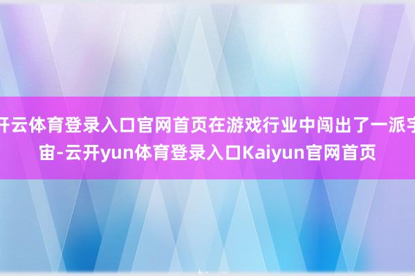 开云体育登录入口官网首页在游戏行业中闯出了一派宇宙-云开yun体育登录入口Kaiyun官网首页