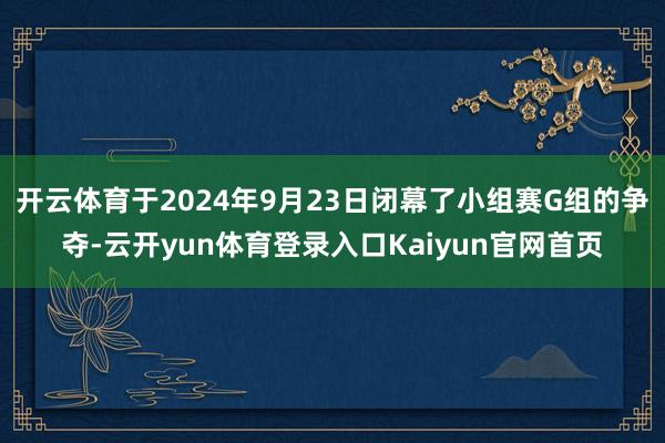 开云体育于2024年9月23日闭幕了小组赛G组的争夺-云开yun体育登录入口Kaiyun官网首页