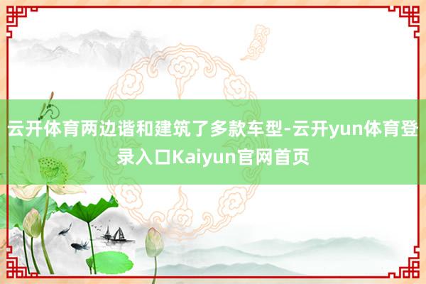 云开体育两边谐和建筑了多款车型-云开yun体育登录入口Kaiyun官网首页