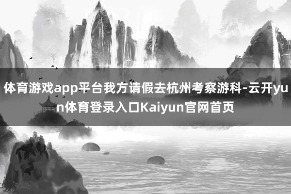 体育游戏app平台我方请假去杭州考察游科-云开yun体育登录入口Kaiyun官网首页