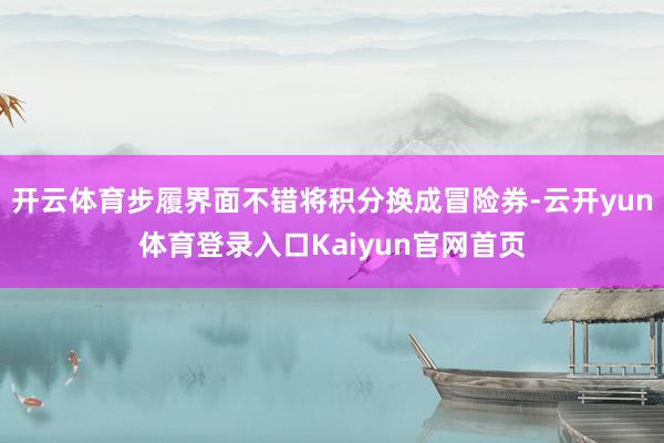 开云体育步履界面不错将积分换成冒险券-云开yun体育登录入口Kaiyun官网首页