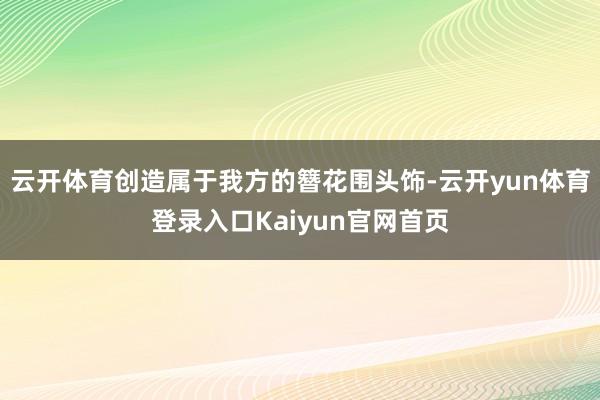 云开体育创造属于我方的簪花围头饰-云开yun体育登录入口Kaiyun官网首页