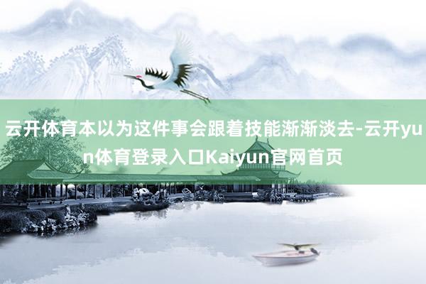 云开体育本以为这件事会跟着技能渐渐淡去-云开yun体育登录入口Kaiyun官网首页