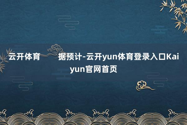 云开体育        据预计-云开yun体育登录入口Kaiyun官网首页