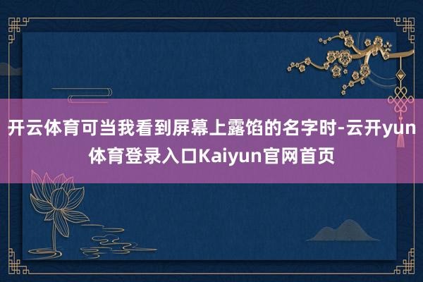 开云体育可当我看到屏幕上露馅的名字时-云开yun体育登录入口Kaiyun官网首页