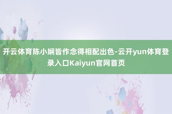 开云体育陈小娴皆作念得相配出色-云开yun体育登录入口Kaiyun官网首页