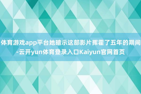 体育游戏app平台她暗示这部影片挥霍了五年的期间-云开yun体育登录入口Kaiyun官网首页